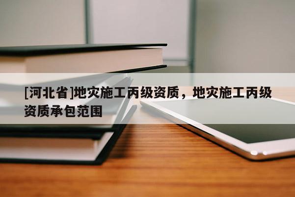 [河北省]地災施工丙級資質，地災施工丙級資質承包范圍