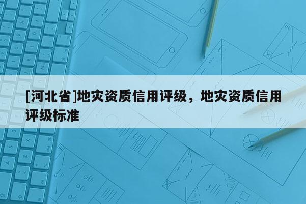 [河北省]地災(zāi)資質(zhì)信用評(píng)級(jí)，地災(zāi)資質(zhì)信用評(píng)級(jí)標(biāo)準(zhǔn)