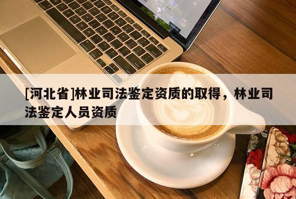 [河北省]林業(yè)司法鑒定資質(zhì)的取得，林業(yè)司法鑒定人員資質(zhì)