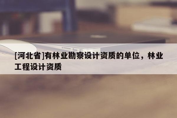 [河北省]有林業(yè)勘察設(shè)計(jì)資質(zhì)的單位，林業(yè)工程設(shè)計(jì)資質(zhì)