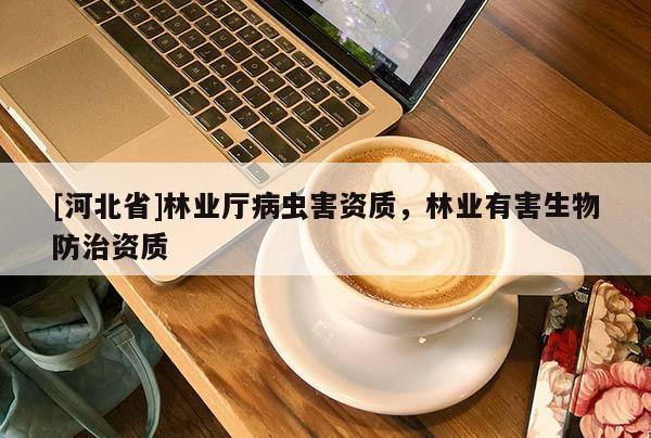 [河北省]林業(yè)廳病蟲害資質(zhì)，林業(yè)有害生物防治資質(zhì)