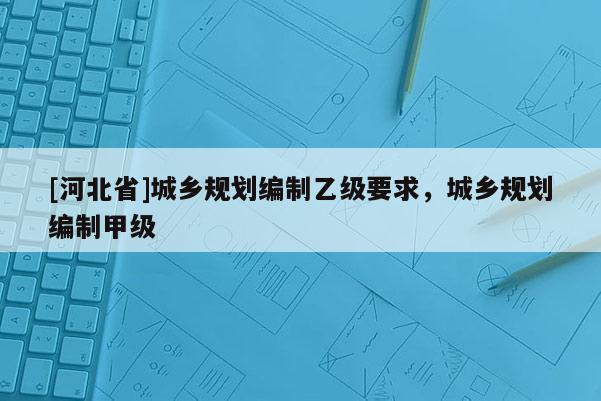 [河北省]城鄉(xiāng)規(guī)劃編制乙級要求，城鄉(xiāng)規(guī)劃編制甲級