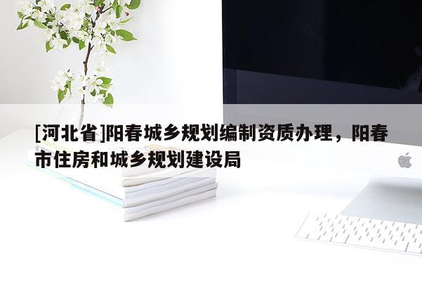 [河北省]陽(yáng)春城鄉(xiāng)規(guī)劃編制資質(zhì)辦理，陽(yáng)春市住房和城鄉(xiāng)規(guī)劃建設(shè)局