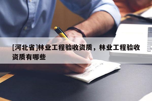 [河北省]林業(yè)工程驗收資質，林業(yè)工程驗收資質有哪些