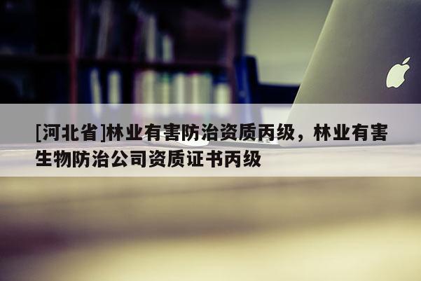 [河北省]林業(yè)有害防治資質(zhì)丙級(jí)，林業(yè)有害生物防治公司資質(zhì)證書(shū)丙級(jí)