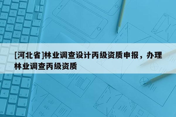 [河北省]林業(yè)調(diào)查設(shè)計(jì)丙級(jí)資質(zhì)申報(bào)，辦理林業(yè)調(diào)查丙級(jí)資質(zhì)