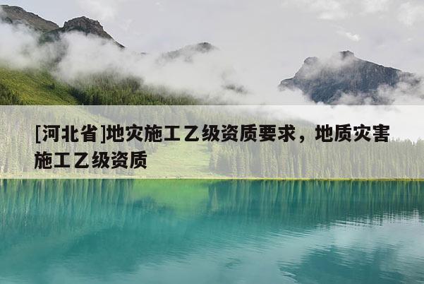 [河北省]地災施工乙級資質要求，地質災害施工乙級資質