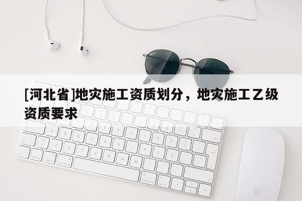 [河北省]地災施工資質劃分，地災施工乙級資質要求