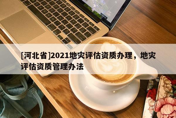 [河北省]2021地災評估資質辦理，地災評估資質管理辦法