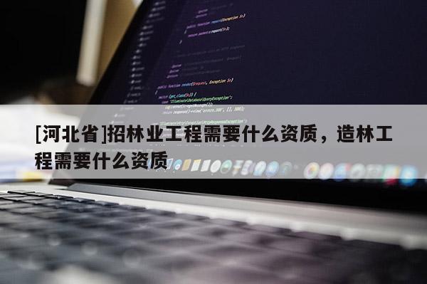 [河北省]招林業(yè)工程需要什么資質(zhì)，造林工程需要什么資質(zhì)