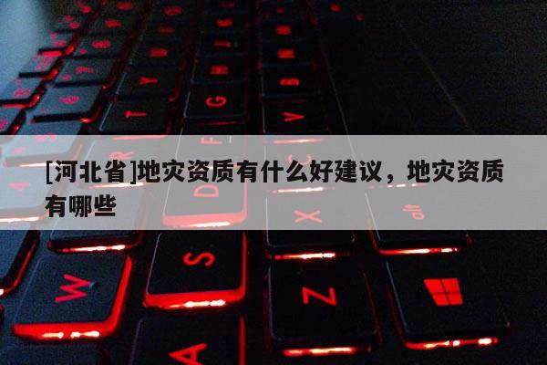 [河北省]地災(zāi)資質(zhì)有什么好建議，地災(zāi)資質(zhì)有哪些