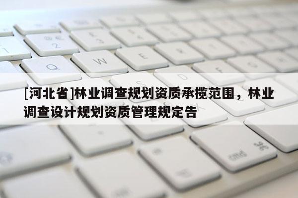 [河北省]林業(yè)調(diào)查規(guī)劃資質(zhì)承攬范圍，林業(yè)調(diào)查設(shè)計(jì)規(guī)劃資質(zhì)管理規(guī)定告