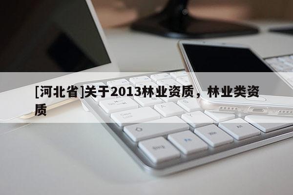 [河北省]關(guān)于2013林業(yè)資質(zhì)，林業(yè)類資質(zhì)