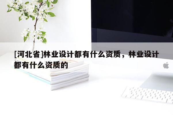 [河北省]林業(yè)設(shè)計(jì)都有什么資質(zhì)，林業(yè)設(shè)計(jì)都有什么資質(zhì)的