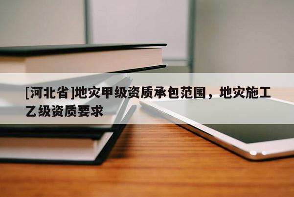 [河北省]地災甲級資質承包范圍，地災施工乙級資質要求