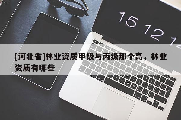 [河北省]林業(yè)資質(zhì)甲級(jí)與丙級(jí)那個(gè)高，林業(yè)資質(zhì)有哪些