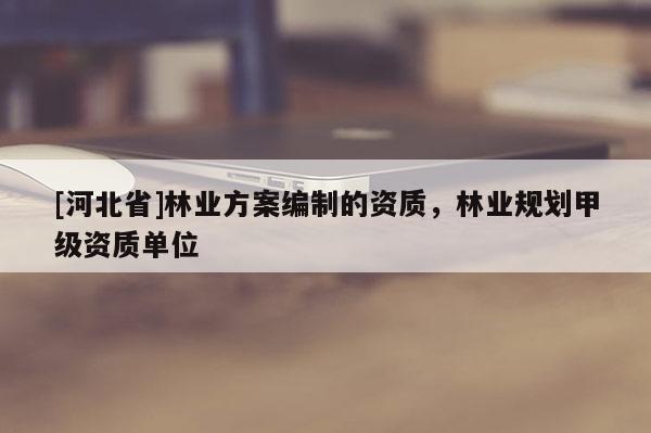 [河北省]林業(yè)方案編制的資質(zhì)，林業(yè)規(guī)劃甲級(jí)資質(zhì)單位