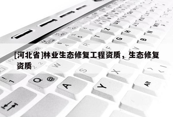 [河北省]林業(yè)生態(tài)修復(fù)工程資質(zhì)，生態(tài)修復(fù) 資質(zhì)