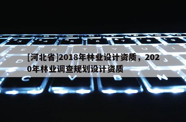 [河北省]2018年林業(yè)設(shè)計(jì)資質(zhì)，2020年林業(yè)調(diào)查規(guī)劃設(shè)計(jì)資質(zhì)