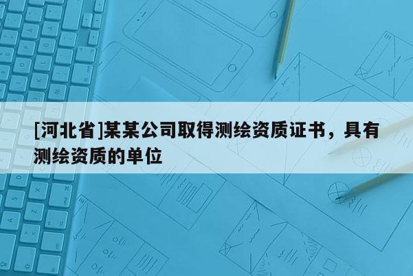 [河北省]某某公司取得測繪資質(zhì)證書，具有測繪資質(zhì)的單位