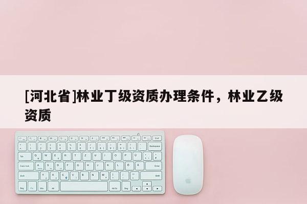 [河北省]林業(yè)丁級資質辦理條件，林業(yè)乙級資質