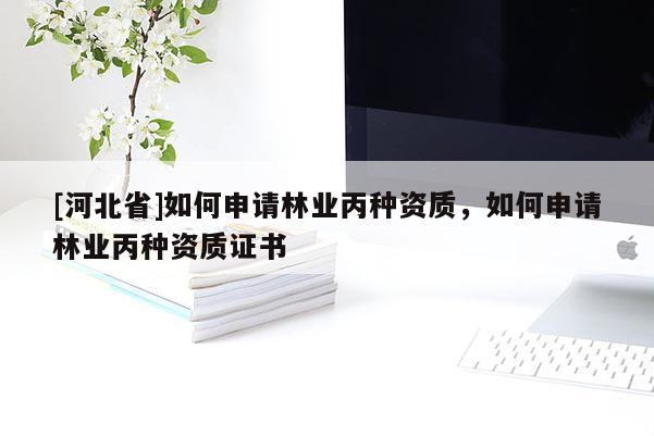 [河北省]如何申請(qǐng)林業(yè)丙種資質(zhì)，如何申請(qǐng)林業(yè)丙種資質(zhì)證書