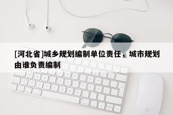 [河北省]城鄉(xiāng)規(guī)劃編制單位責(zé)任，城市規(guī)劃由誰負(fù)責(zé)編制