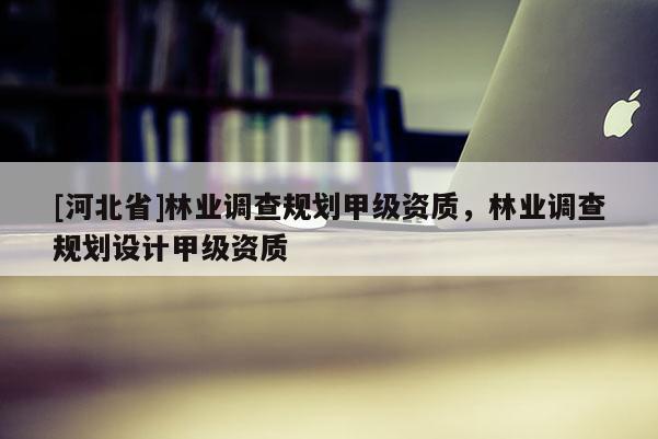 [河北省]林業(yè)調(diào)查規(guī)劃甲級資質(zhì)，林業(yè)調(diào)查規(guī)劃設(shè)計甲級資質(zhì)