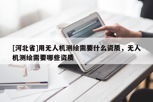 [河北省]用無(wú)人機(jī)測(cè)繪需要什么資質(zhì)，無(wú)人機(jī)測(cè)繪需要哪些資質(zhì)