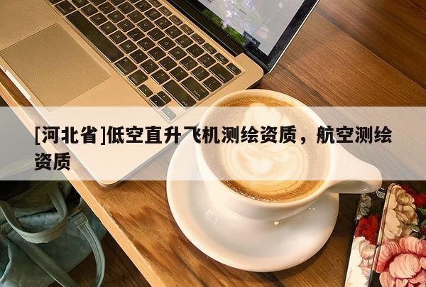 [河北省]低空直升飛機(jī)測繪資質(zhì)，航空測繪資質(zhì)