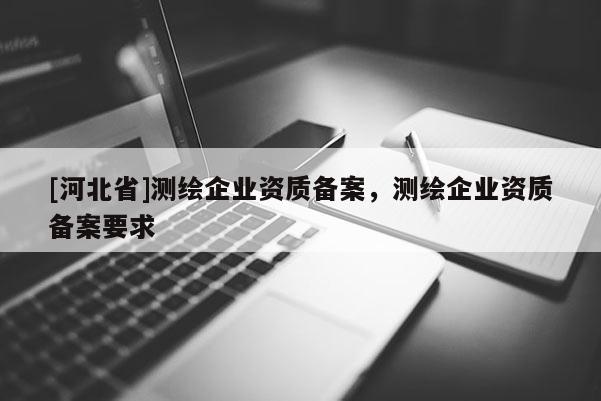 [河北省]測(cè)繪企業(yè)資質(zhì)備案，測(cè)繪企業(yè)資質(zhì)備案要求