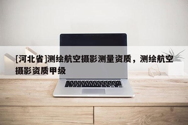 [河北省]測(cè)繪航空攝影測(cè)量資質(zhì)，測(cè)繪航空攝影資質(zhì)甲級(jí)
