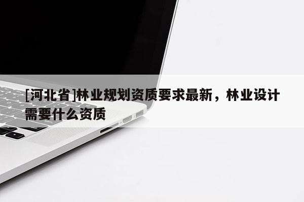 [河北省]林業(yè)規(guī)劃資質要求最新，林業(yè)設計需要什么資質