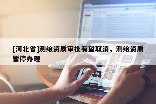 [河北省]測(cè)繪資質(zhì)審批有望取消，測(cè)繪資質(zhì)暫停辦理