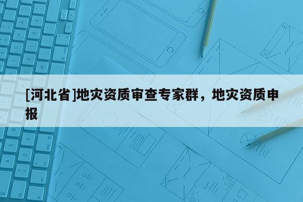 [河北省]地災資質審查專家群，地災資質申報