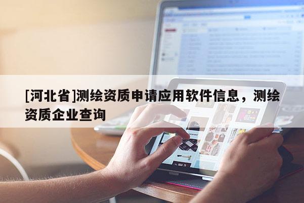 [河北省]測(cè)繪資質(zhì)申請(qǐng)應(yīng)用軟件信息，測(cè)繪資質(zhì)企業(yè)查詢