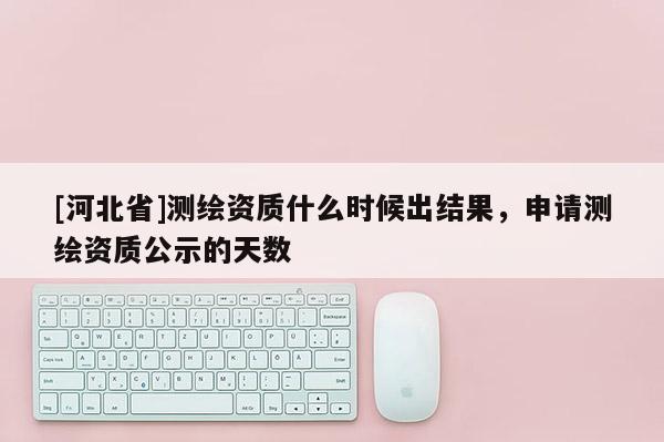 [河北省]測繪資質什么時候出結果，申請測繪資質公示的天數(shù)