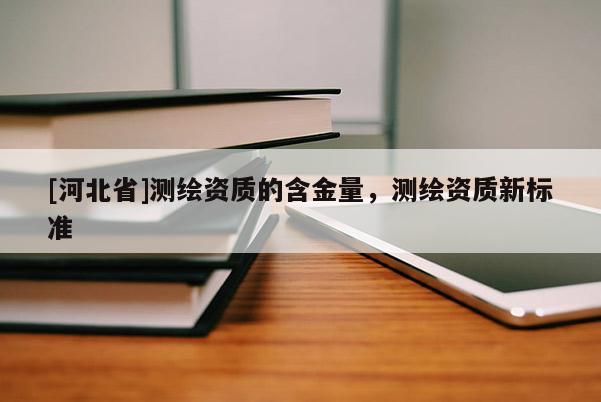 [河北省]測繪資質(zhì)的含金量，測繪資質(zhì)新標(biāo)準(zhǔn)