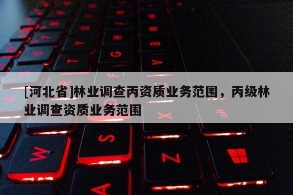 [河北省]林業(yè)調(diào)查丙資質(zhì)業(yè)務范圍，丙級林業(yè)調(diào)查資質(zhì)業(yè)務范圍