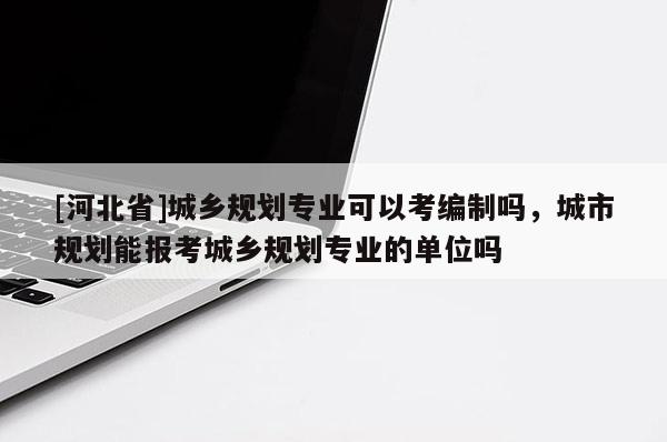 [河北省]城鄉(xiāng)規(guī)劃專業(yè)可以考編制嗎，城市規(guī)劃能報考城鄉(xiāng)規(guī)劃專業(yè)的單位嗎