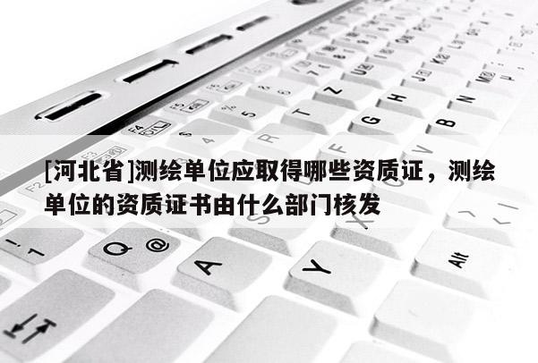[河北省]測繪單位應(yīng)取得哪些資質(zhì)證，測繪單位的資質(zhì)證書由什么部門核發(fā)