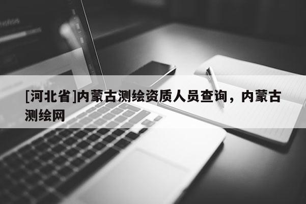 [河北省]內(nèi)蒙古測(cè)繪資質(zhì)人員查詢，內(nèi)蒙古測(cè)繪網(wǎng)