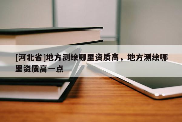[河北省]地方測繪哪里資質高，地方測繪哪里資質高一點