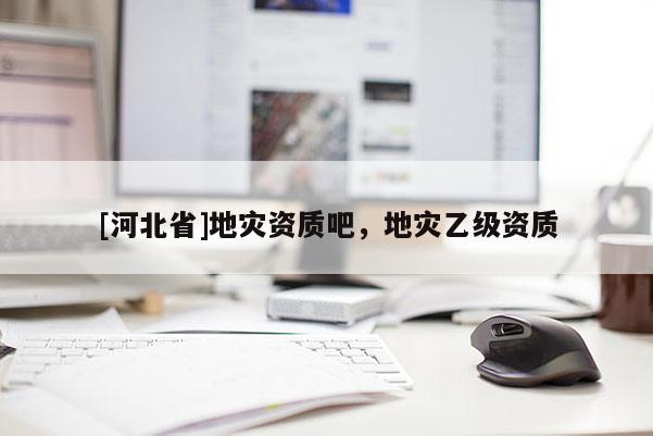 [河北省]地災(zāi)資質(zhì)吧，地災(zāi)乙級資質(zhì)