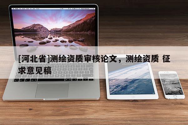 [河北省]測(cè)繪資質(zhì)審核論文，測(cè)繪資質(zhì) 征求意見(jiàn)稿