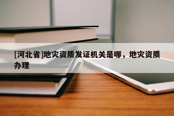 [河北省]地災(zāi)資質(zhì)發(fā)證機(jī)關(guān)是哪，地災(zāi)資質(zhì)辦理