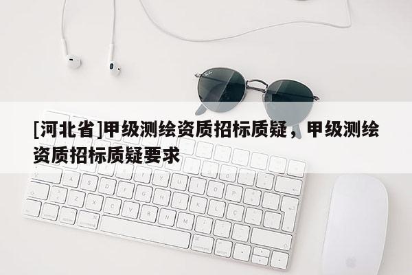 [河北省]甲級測繪資質(zhì)招標(biāo)質(zhì)疑，甲級測繪資質(zhì)招標(biāo)質(zhì)疑要求