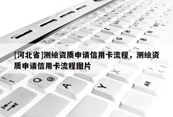 [河北省]測(cè)繪資質(zhì)申請(qǐng)信用卡流程，測(cè)繪資質(zhì)申請(qǐng)信用卡流程圖片