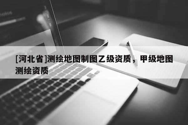 [河北省]測(cè)繪地圖制圖乙級(jí)資質(zhì)，甲級(jí)地圖測(cè)繪資質(zhì)