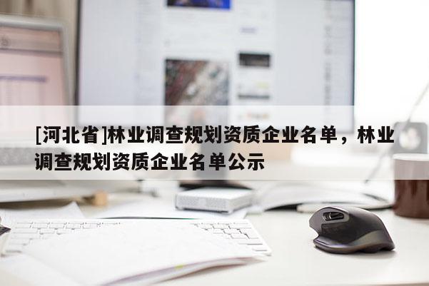 [河北省]林業(yè)調(diào)查規(guī)劃資質(zhì)企業(yè)名單，林業(yè)調(diào)查規(guī)劃資質(zhì)企業(yè)名單公示